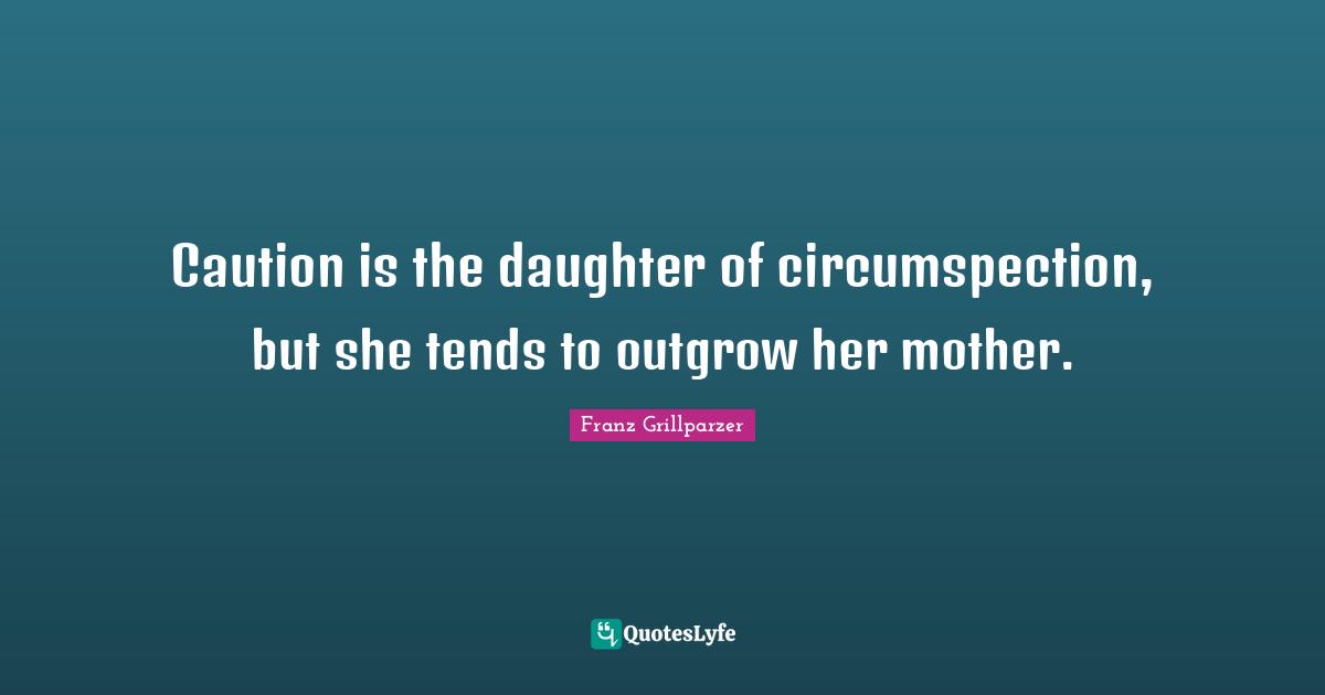 Caution is the daughter of circumspection, but she tends to outgrow her mother.