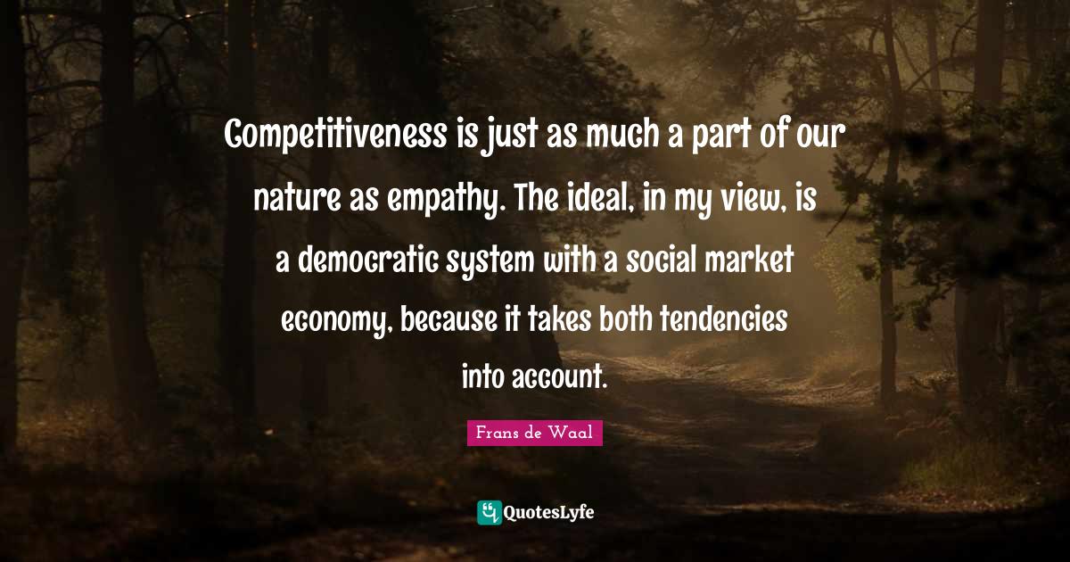 Competitiveness is just as much a part of our nature as empathy. The ideal, in my view, is a democratic system with a social market economy, because it takes both tendencies into account.