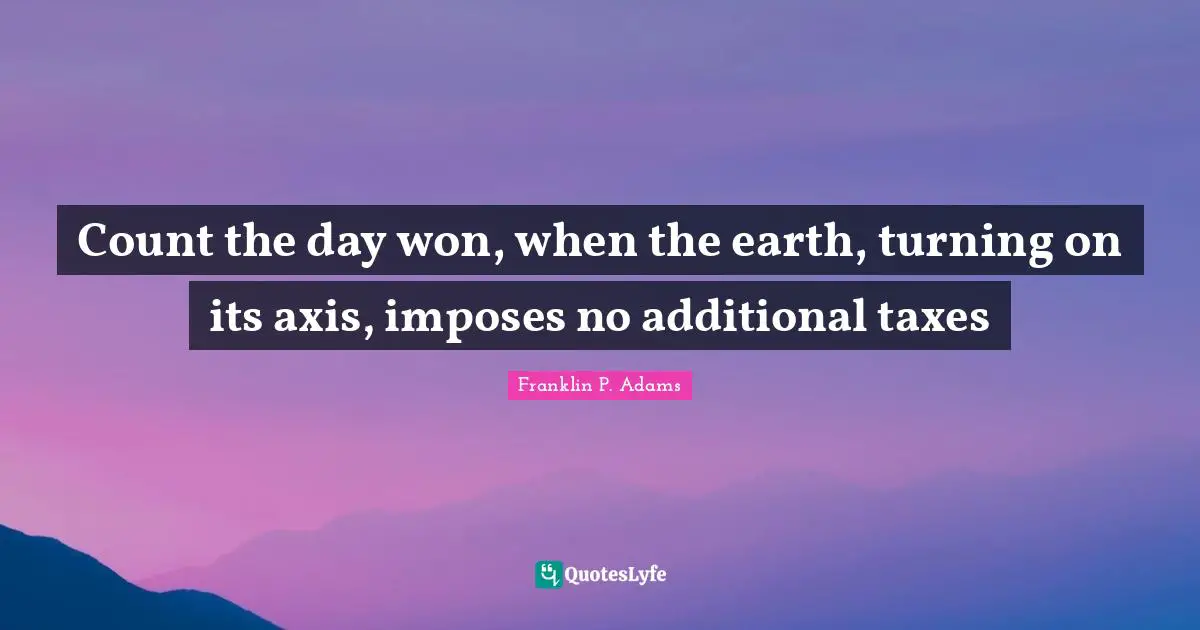 Franklin P. Adams Quotes: "Count the day won, when the earth, turning on its axis, imposes no additional taxes"