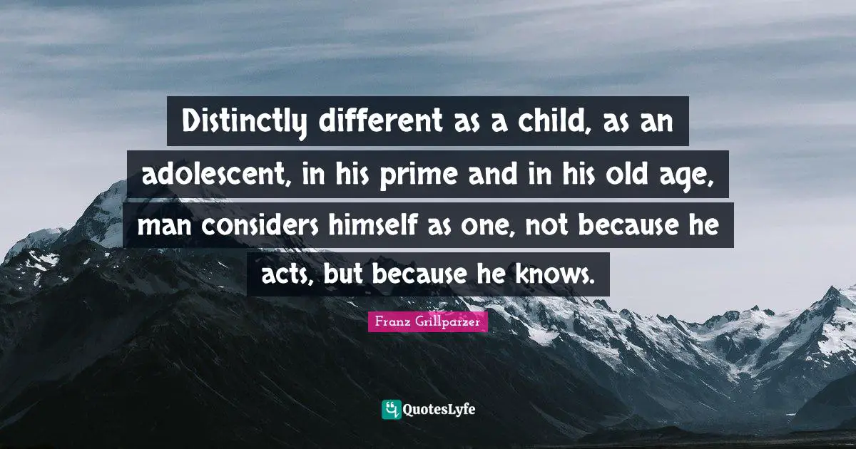 Distinctly different as a child, as an adolescent, in his prime and in his old age, man considers himself as one, not because he acts, but because he knows.