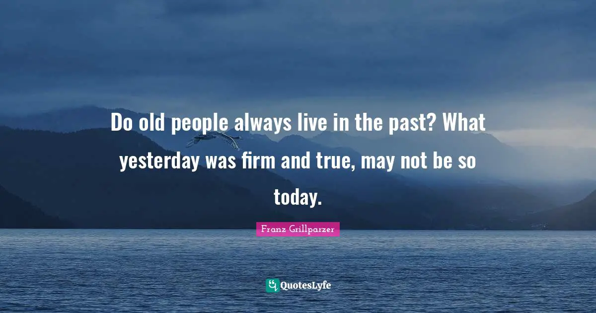 Do old people always live in the past? What yesterday was firm and true, may not be so today.