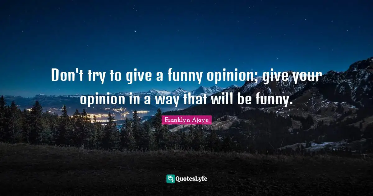 Don't try to give a funny opinion; give your opinion in a way that will be funny.