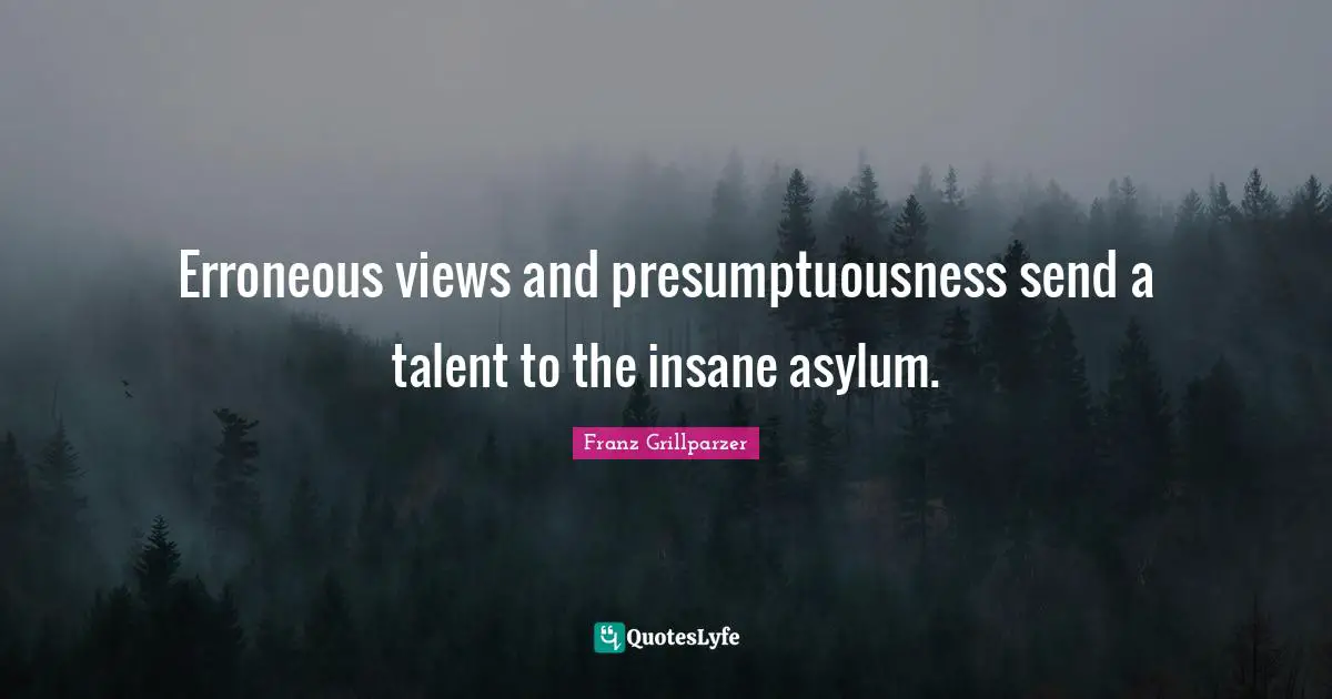 Erroneous views and presumptuousness send a talent to the insane asylum.