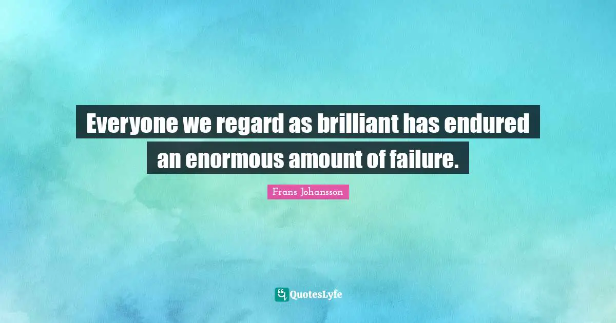 Regard Quotes: "Everyone we regard as brilliant has endured an enormous amount of failure."