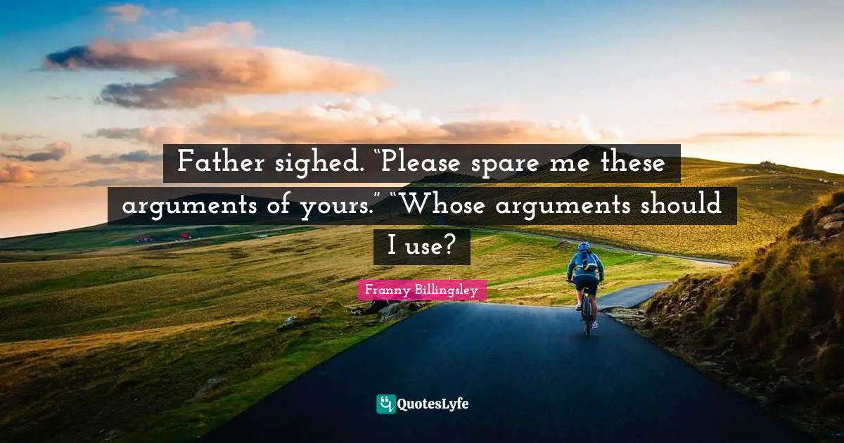 Father sighed. “Please spare me these arguments of yours.” “Whose arguments should I use?