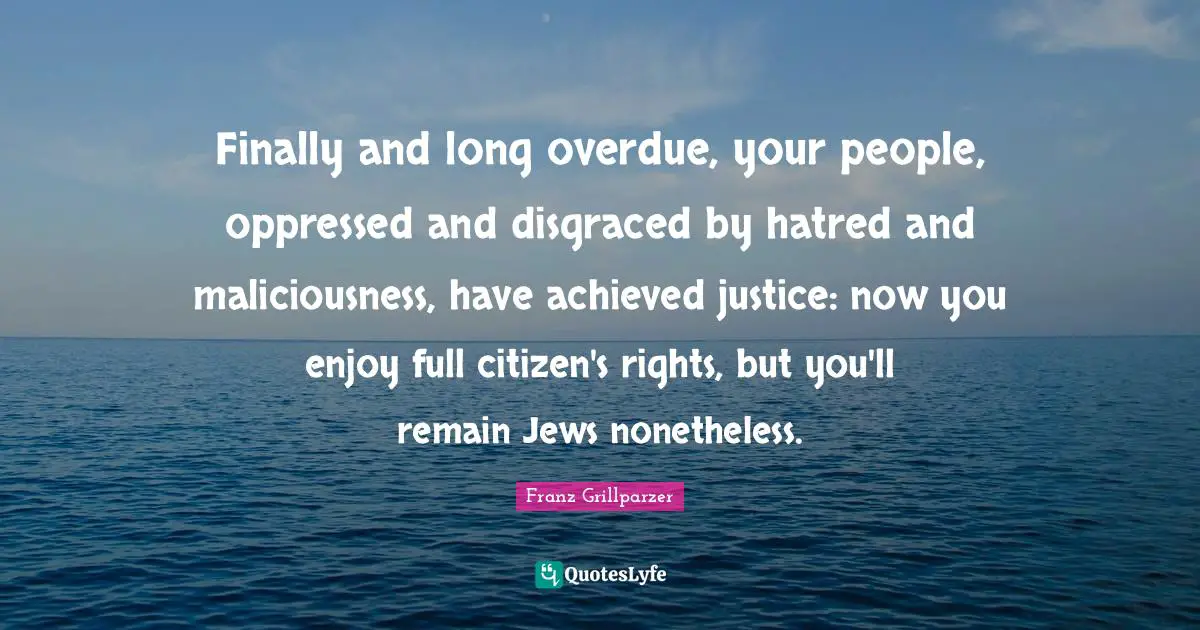 Finally and long overdue, your people, oppressed and disgraced by hatred and maliciousness, have achieved justice: now you enjoy full citizen's rights, but you'll remain Jews nonetheless.