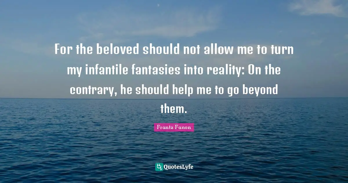 For the beloved should not allow me to turn my infantile fantasies into reality: On the contrary, he should help me to go beyond them.