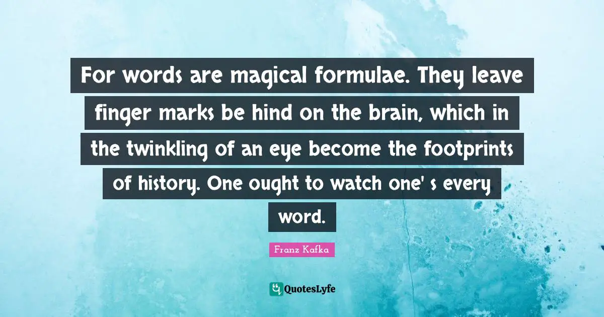 For words are magical formulae. They leave finger marks be hind on the brain, which in the twinkling of an eye become the footprints of history. One ought to watch one' s every word.