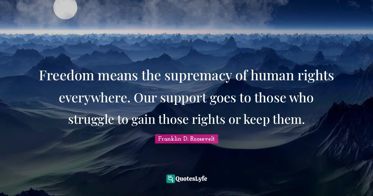 Freedom means the supremacy of human rights everywhere. Our support goes to those who struggle to gain those rights or keep them.