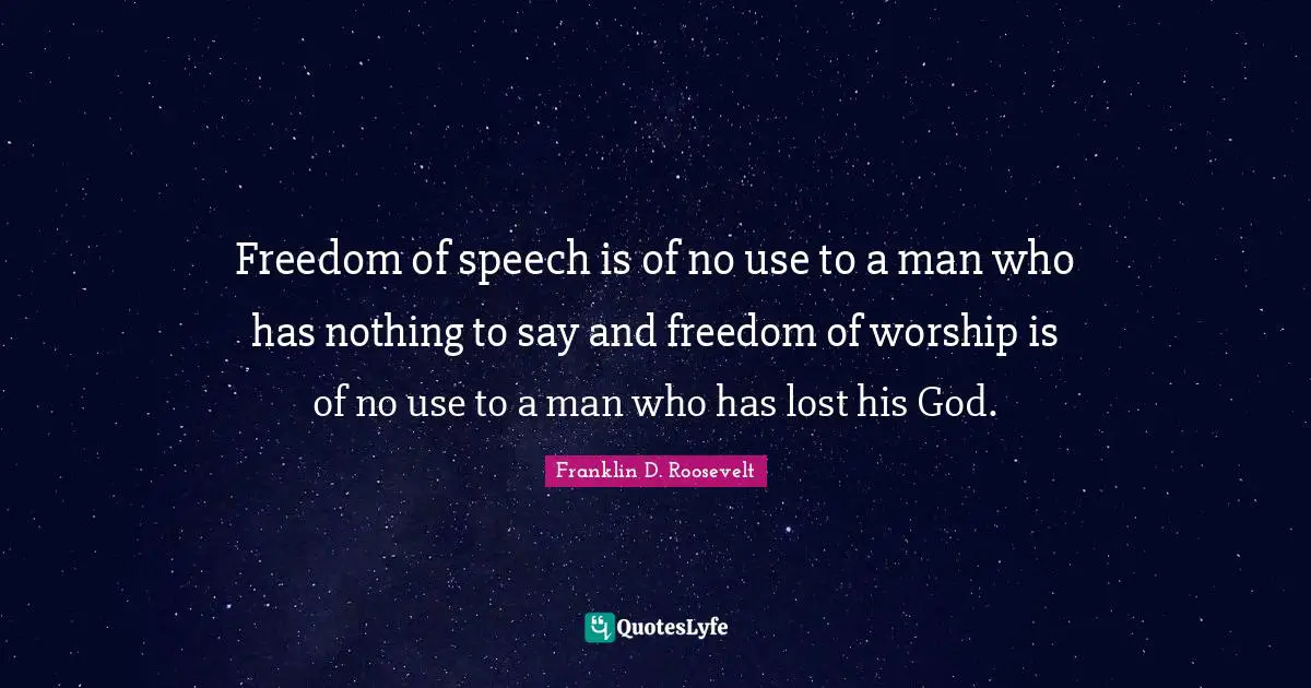 Freedom of speech is of no use to a man who has nothing to say and freedom of worship is of no use to a man who has lost his God.