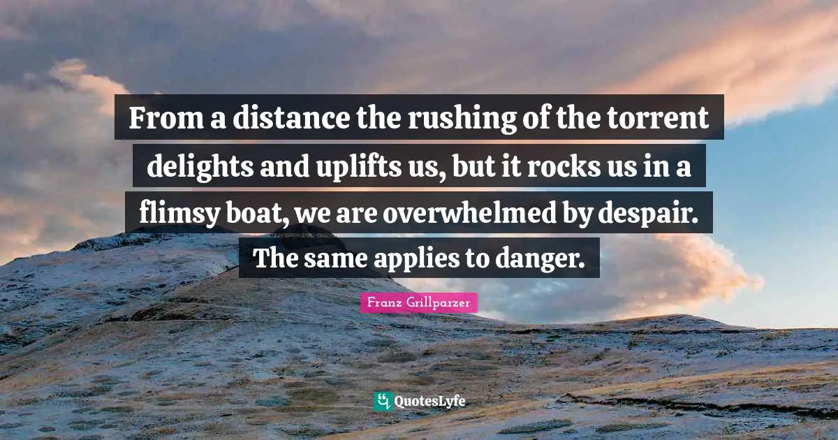 From a distance the rushing of the torrent delights and uplifts us, but it rocks us in a flimsy boat, we are overwhelmed by despair. The same applies to danger.