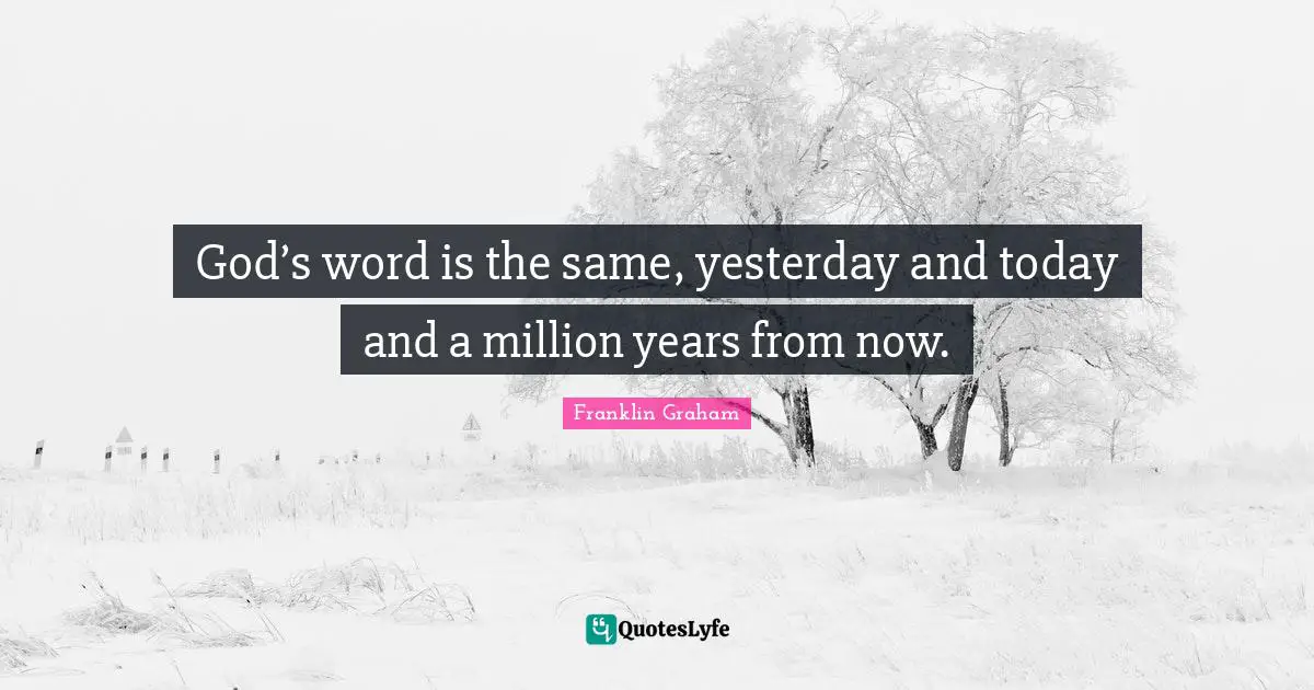 Yesterday And Today Quotes: "God’s word is the same, yesterday and today and a million years from now."
