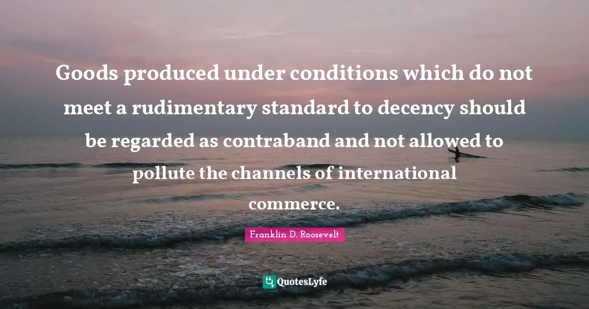 Goods produced under conditions which do not meet a rudimentary standard to decency should be regarded as contraband and not allowed to pollute the channels of international commerce.