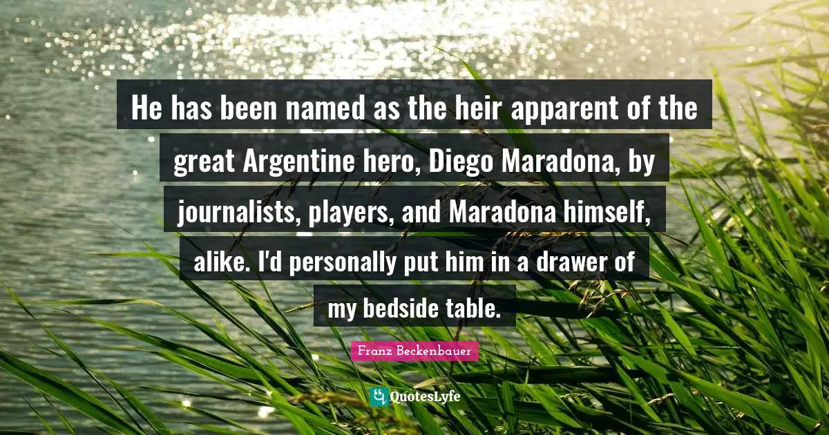 Tables Quotes: "He has been named as the heir apparent of the great Argentine hero, Diego Maradona, by journalists, players, and Maradona himself, alike. I'd personally put him in a drawer of my bedside table."