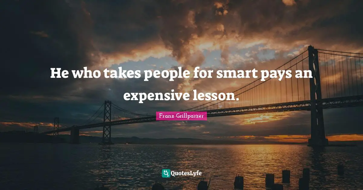 He who takes people for smart pays an expensive lesson.