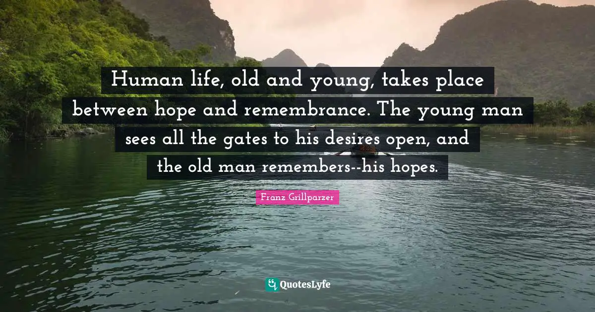 Human life, old and young, takes place between hope and remembrance. The young man sees all the gates to his desires open, and the old man remembers--his hopes.