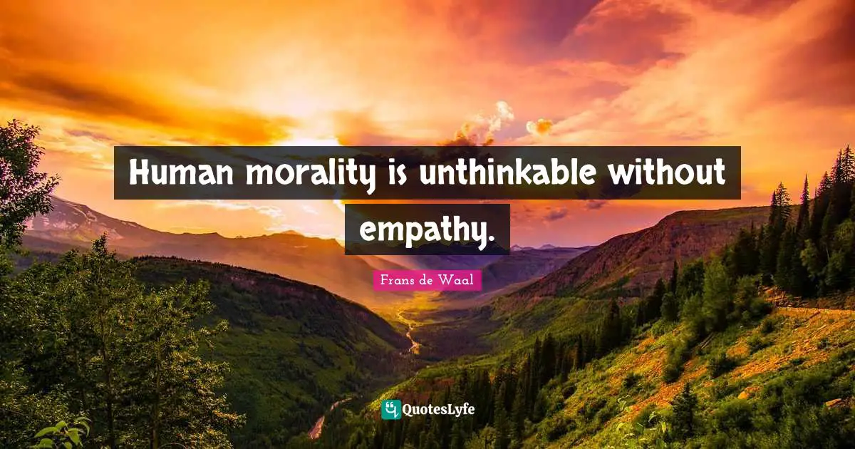 Human morality is unthinkable without empathy.