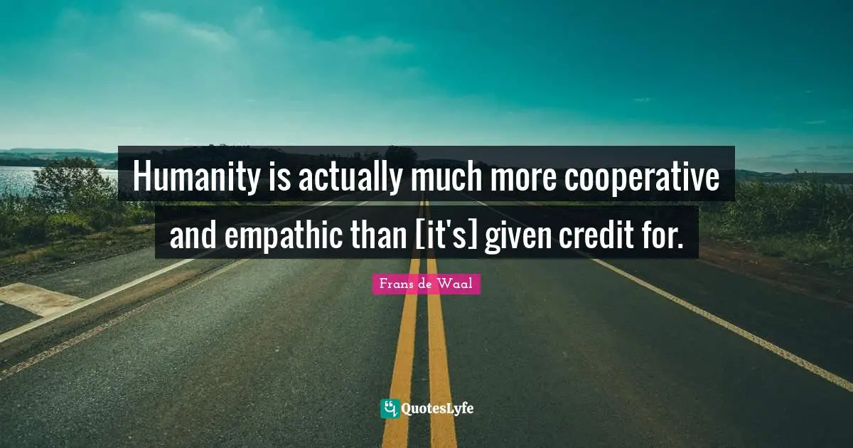 Humanity is actually much more cooperative and empathic than [it's] given credit for.