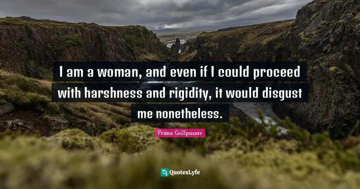 Harshness Quotes: "I am a woman, and even if I could proceed with harshness and rigidity, it would disgust me nonetheless."