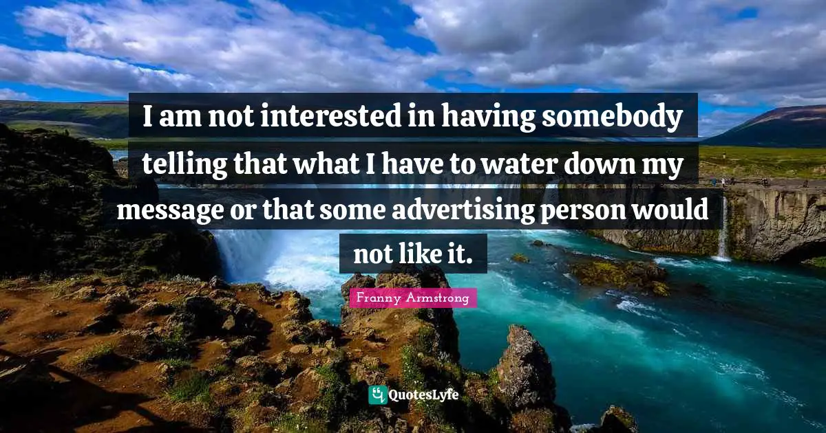 I am not interested in having somebody telling that what I have to water down my message or that some advertising person would not like it.