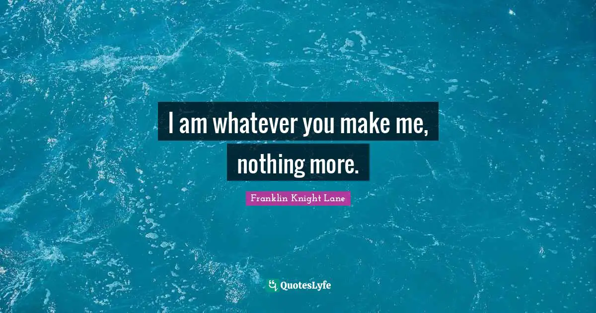 I am whatever you make me, nothing more.
