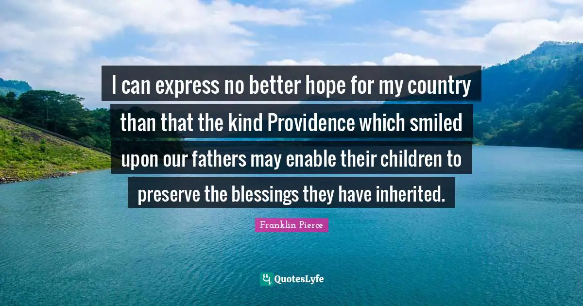 Franklin Pierce Quotes: "I can express no better hope for my country than that the kind Providence which smiled upon our fathers may enable their children to preserve the blessings they have inherited."