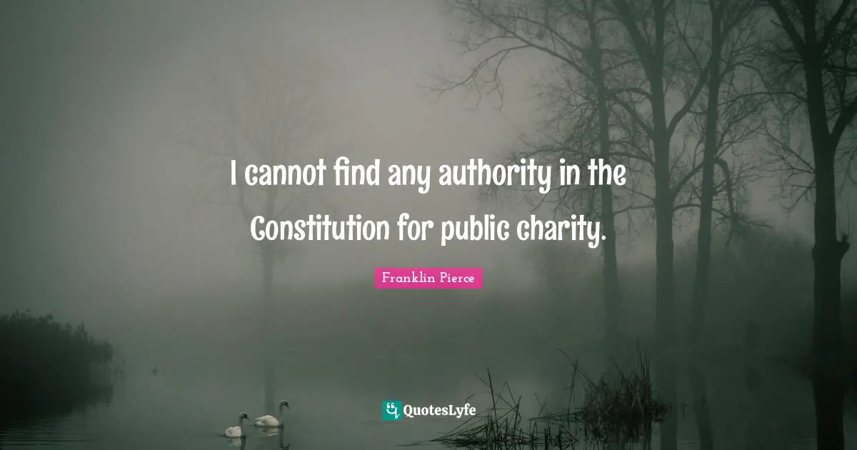 Franklin Pierce Quotes: "I cannot find any authority in the Constitution for public charity."