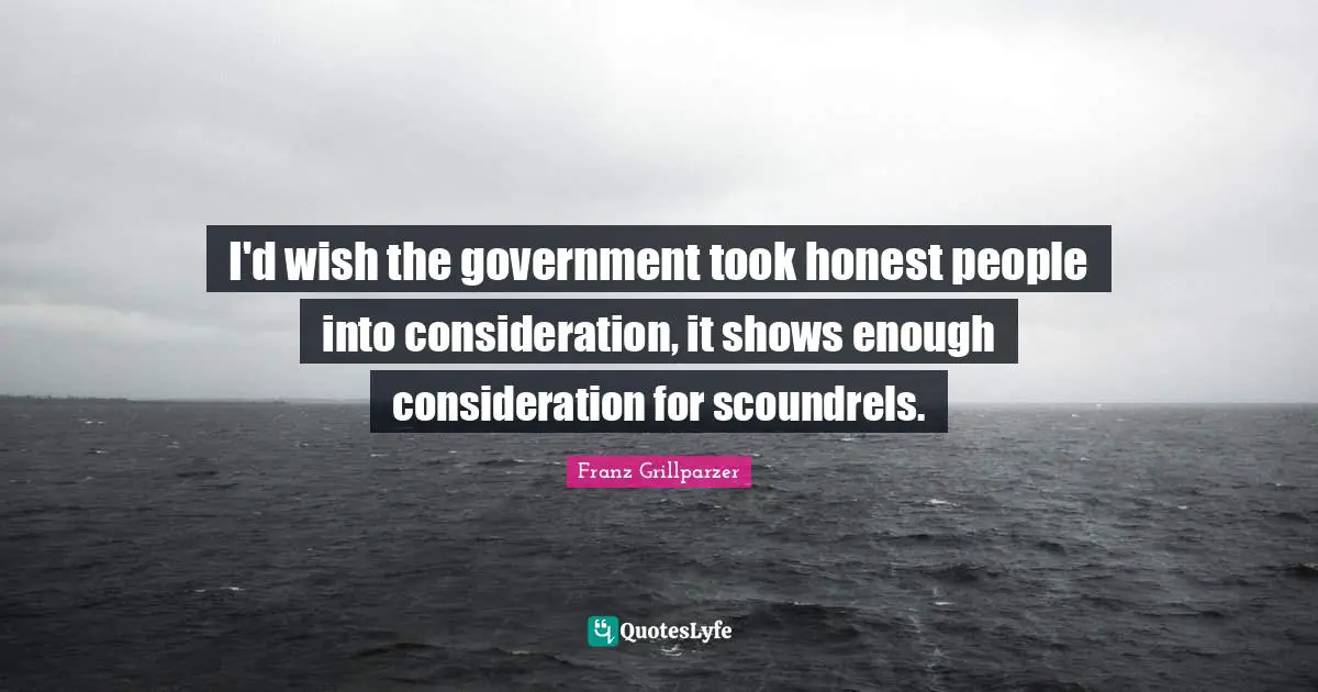 I'd wish the government took honest people into consideration, it shows enough consideration for scoundrels.