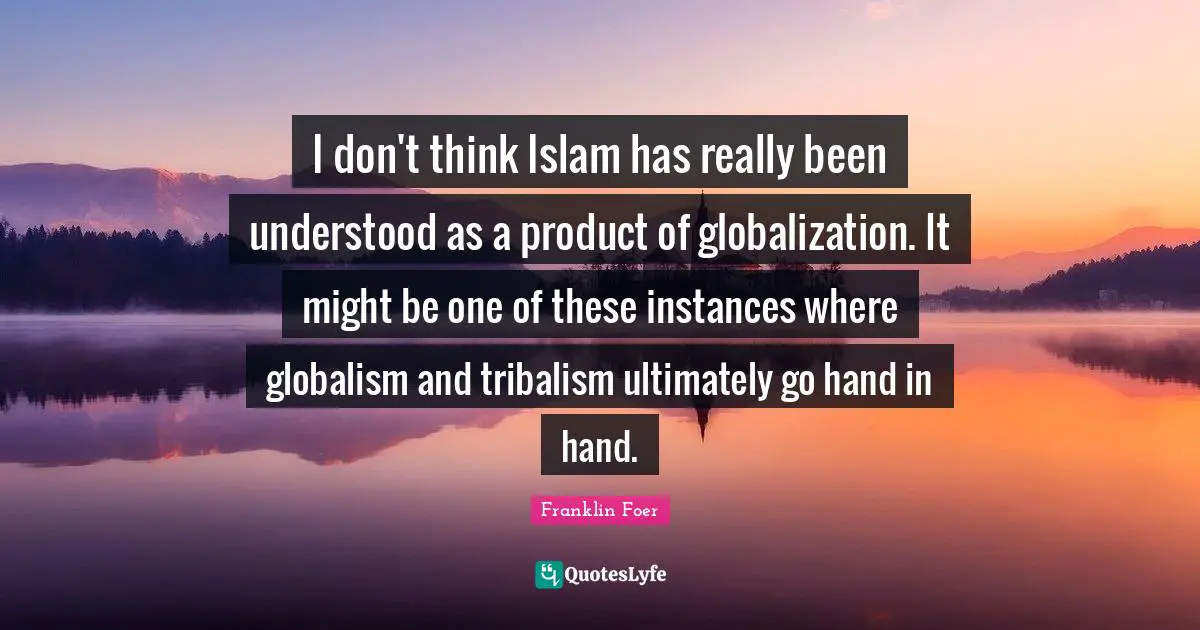 I don't think Islam has really been understood as a product of globalization. It might be one of these instances where globalism and tribalism ultimately go hand in hand.