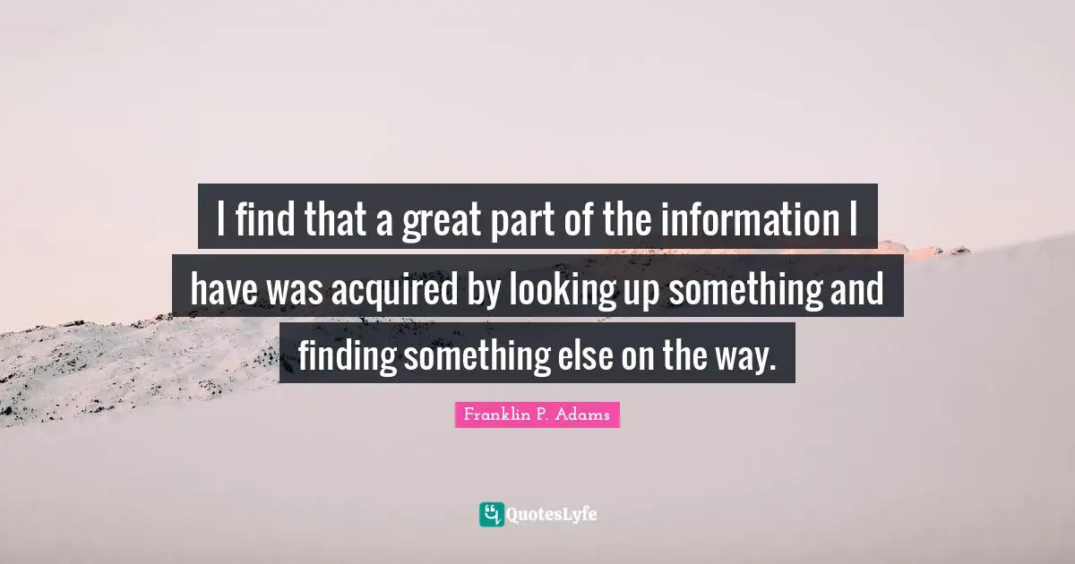 I find that a great part of the information I have was acquired by looking up something and finding something else on the way.