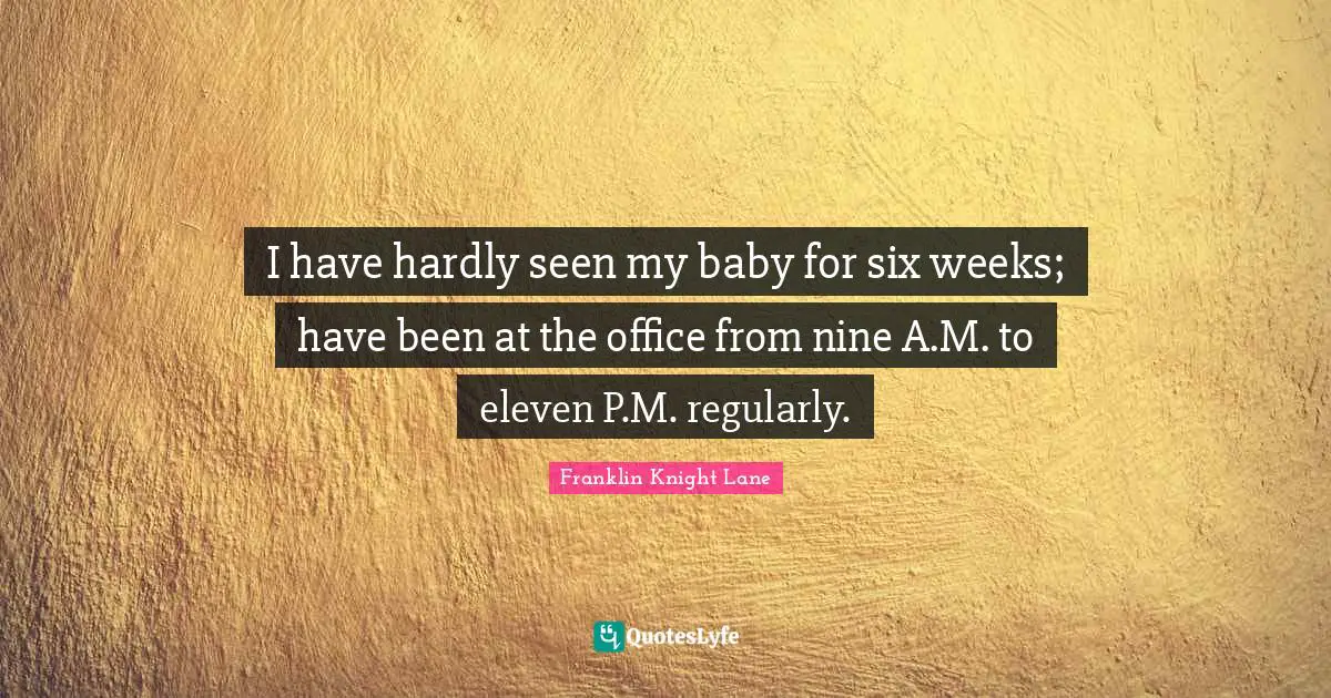 I have hardly seen my baby for six weeks; have been at the office from nine A.M. to eleven P.M. regularly.