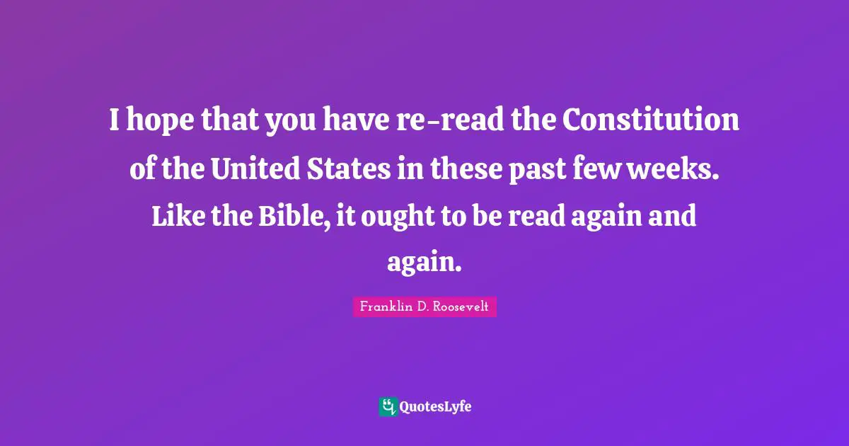 Constitution Of The United States Quotes: "I hope that you have re-read the Constitution of the United States in these past few weeks. Like the Bible, it ought to be read again and again."