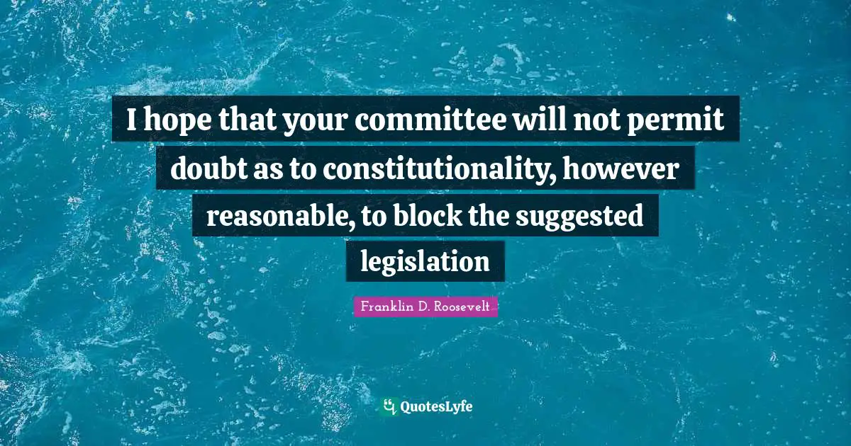 I hope that your committee will not permit doubt as to constitutionality, however reasonable, to block the suggested legislation