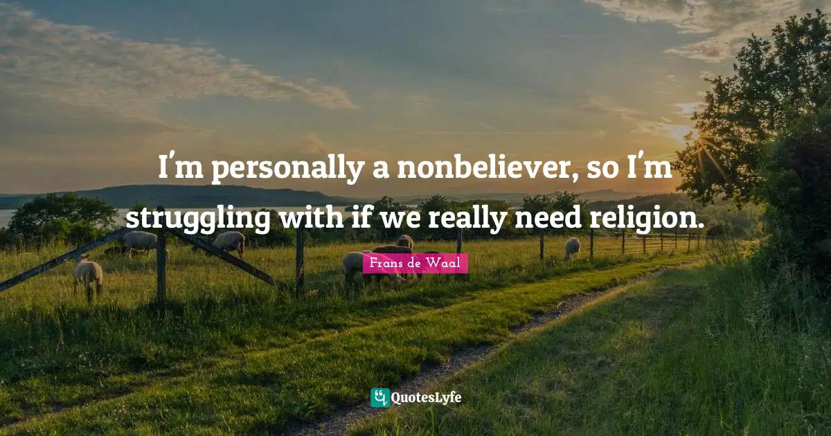 I'm personally a nonbeliever, so I'm struggling with if we really need religion.