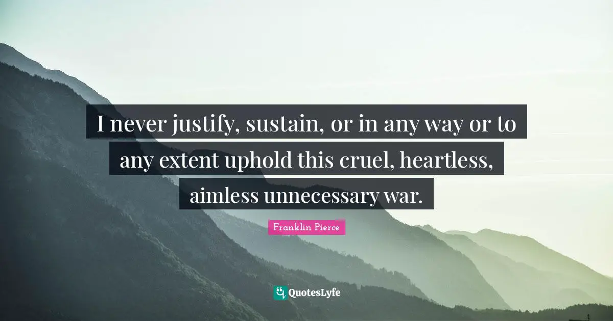 Justify Quotes: "I never justify, sustain, or in any way or to any extent uphold this cruel, heartless, aimless unnecessary war."