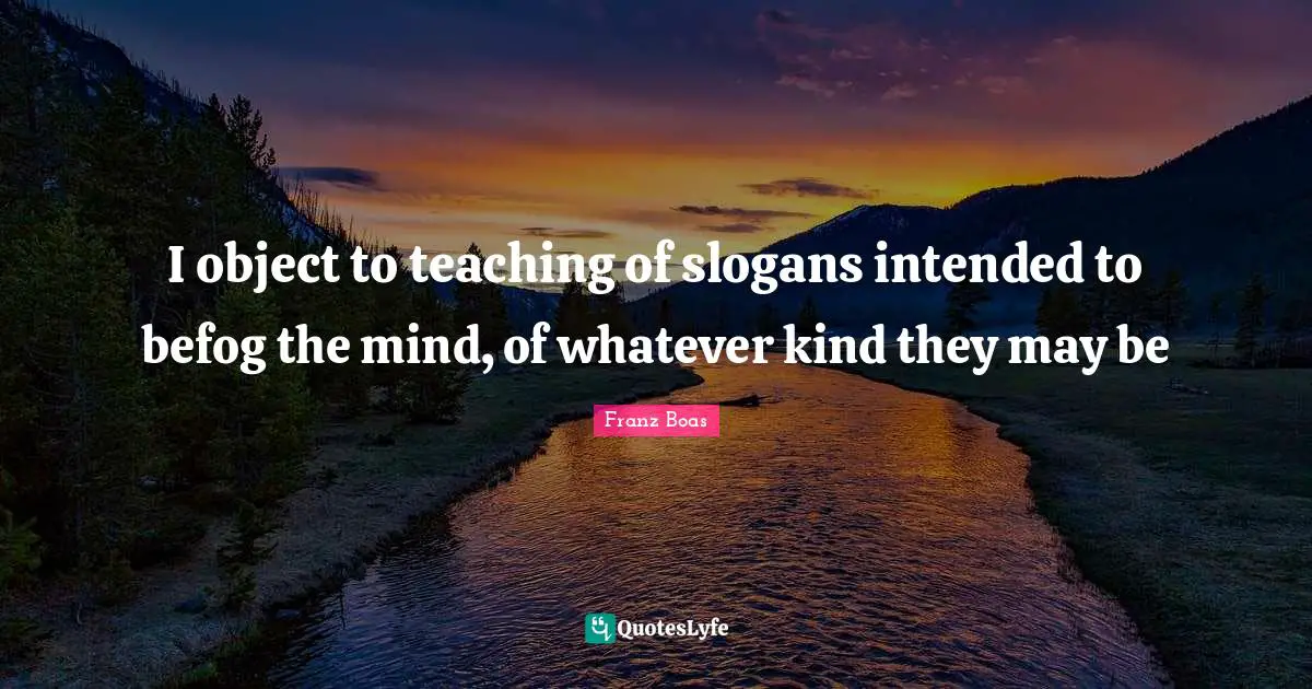 Franz Boas Quotes: "I object to teaching of slogans intended to befog the mind, of whatever kind they may be"