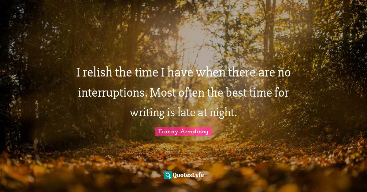 I relish the time I have when there are no interruptions. Most often t