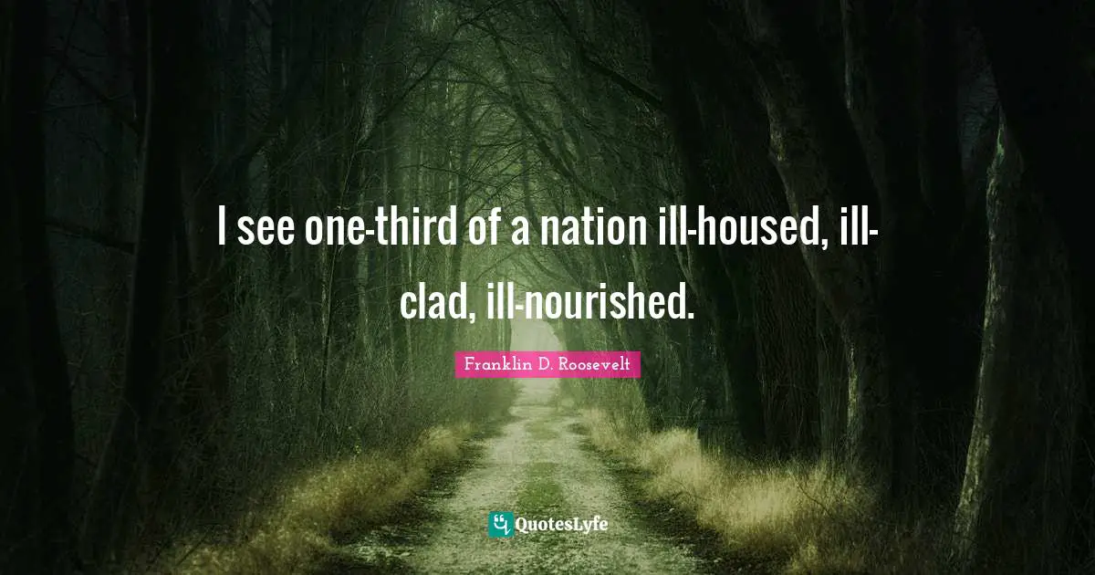 I see one-third of a nation ill-housed, ill-clad, ill-nourished.