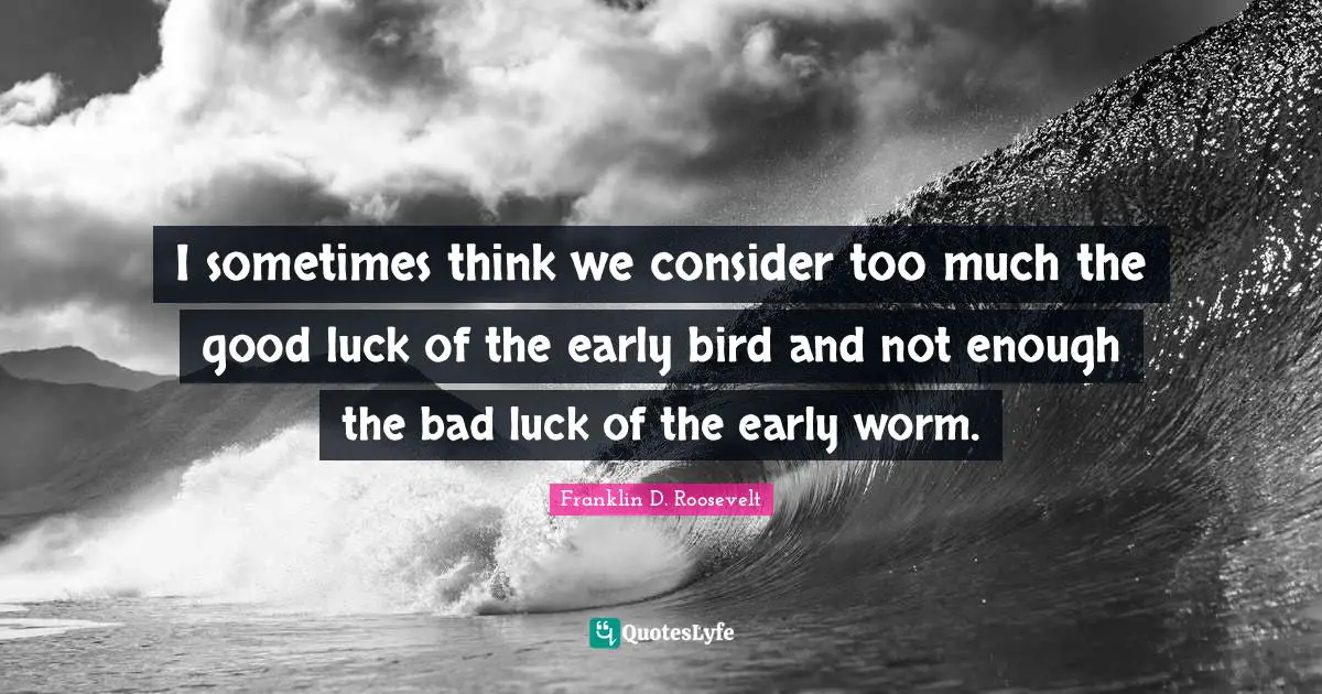 Early Bird Quotes: "I sometimes think we consider too much the good luck of the early bird and not enough the bad luck of the early worm."