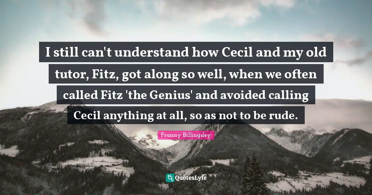 I still can't understand how Cecil and my old tutor, Fitz, got along so well, when we often called Fitz 'the Genius' and avoided calling Cecil anything at all, so as not to be rude.