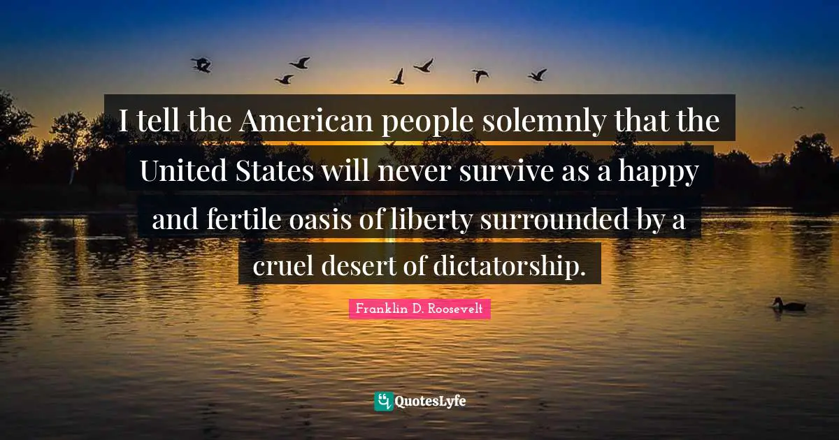 I tell the American people solemnly that the United States will never survive as a happy and fertile oasis of liberty surrounded by a cruel desert of dictatorship.