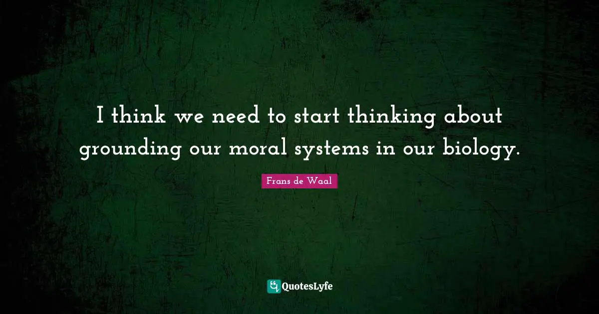 Grounding Quotes: "I think we need to start thinking about grounding our moral systems in our biology."