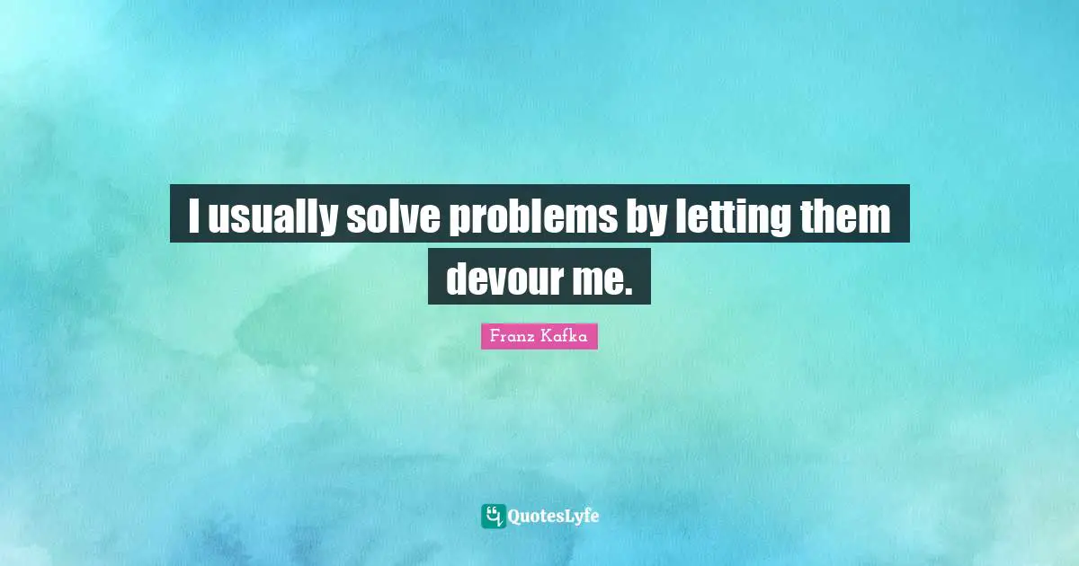 Problem Quotes: "I usually solve problems by letting them devour me."