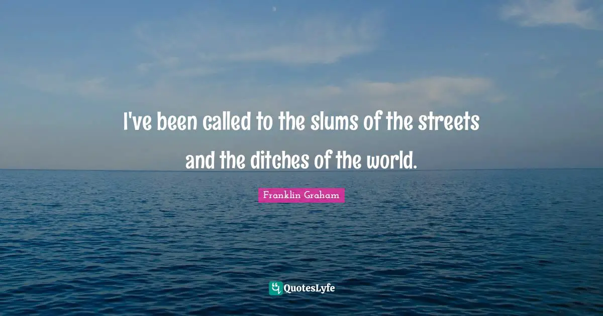 I've been called to the slums of the streets and the ditches of the world.