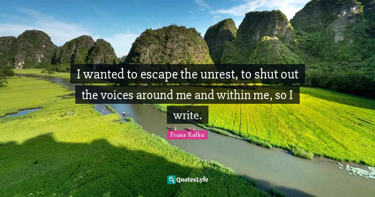 I wanted to escape the unrest, to shut out the voices around me and within me, so I write.