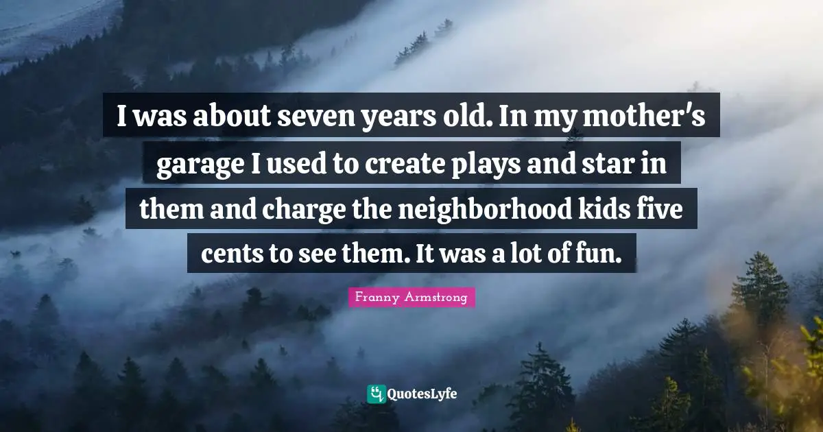 I was about seven years old. In my mother's garage I used to create plays and star in them and charge the neighborhood kids five cents to see them. It was a lot of fun.