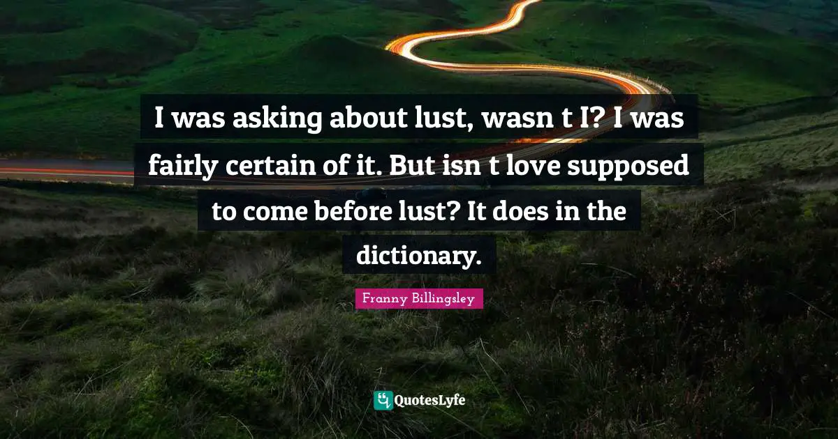 I was asking about lust, wasnʼt I? I was fairly certain of it. But isnʼt love supposed to come before lust? It does in the dictionary.