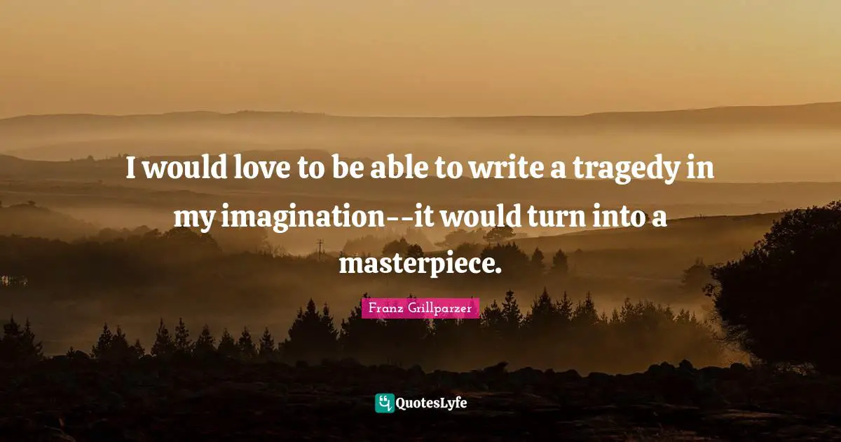I would love to be able to write a tragedy in my imagination--it would turn into a masterpiece.