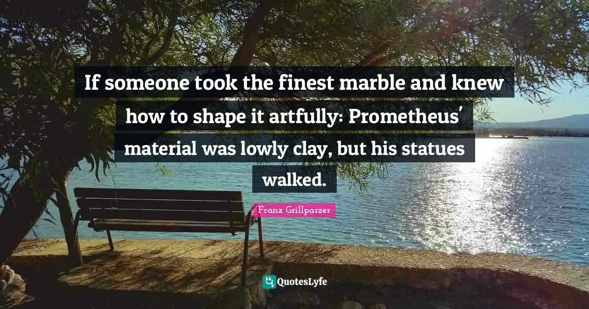 Statues Quotes: "If someone took the finest marble and knew how to shape it artfully: Prometheus' material was lowly clay, but his statues walked."