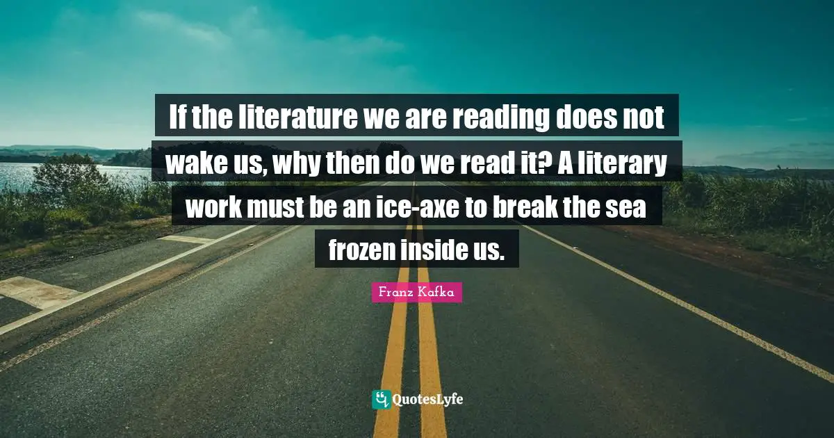 Sea Quotes: "If the literature we are reading does not wake us, why then do we read it? A literary work must be an ice-axe to break the sea frozen inside us."